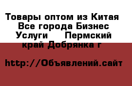 Товары оптом из Китая  - Все города Бизнес » Услуги   . Пермский край,Добрянка г.